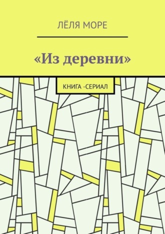 Лёля Море. Из деревни. Книга-сериал