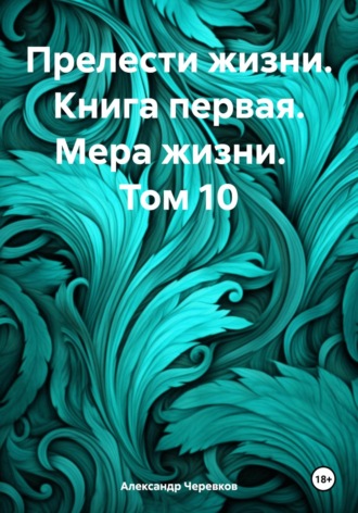 Александр Черевков. Прелести жизни. Книга первая. Мера жизни. Том 10