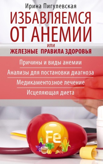 Обложка книги «Избавляемся от анемии, или Железные правила здоровья. Причины и виды анемии. Анализы для постановки диагноза. Медикаментозное лечение. Исцеляющая диета»