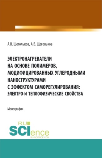Алексей Викторович Щегольков. Электронагреватели на основе полимеров, модифицированных углеродными наноструктурами с эффектом саморегулирования: электро – и теплофизические свойства. (Аспирантура, Бакалавриат, Магистратура, Специалитет). Монография.