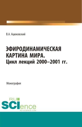 Владимир Акимович Ацюковский. Эфиродинамическая картина мира. Цикл лекций 2000-2001 гг. (Аспирантура, Бакалавриат, Магистратура, Специалитет). Монография.