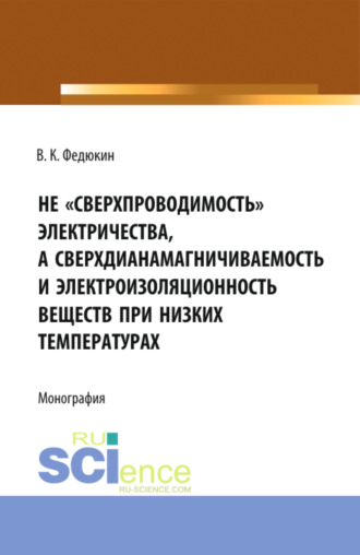 Вениамин Константинович Федюкин. Не сверхпроводимость электричества, а сверхдиана-магничиваемость и электроизоляционность веществ при низких температурах. (Аспирантура, Бакалавриат, Магистратура). Монография.