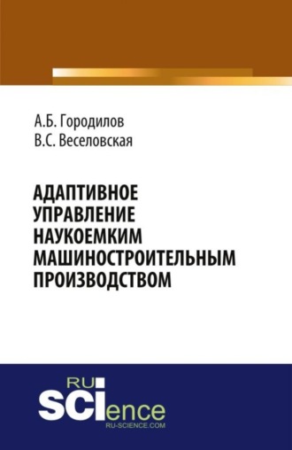 Андрей Борисович Городилов. Адаптивное управление наукоемким машиностроительным производством. (Аспирантура, Бакалавриат, Магистратура). Монография.