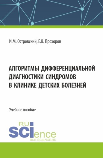 Игорь Максимович Островский. Алгоритмы дифференциальной диагностики синдромов в клинике детских болезней. (Аспирантура, Магистратура, Ординатура, Специалитет). Учебное пособие.