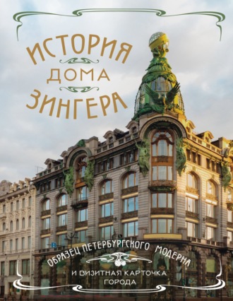 Обложка книги «История Дома Зингера. Образец петербургского модерна и визитная карточка города»