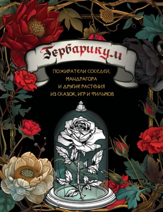 Обложка книги «Гербарикум. Пожиратели соседей, мандрагора и другие растения из сказок, игр и фильмов»