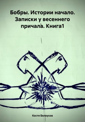 Обложка книги «Бобры. Истории начало. Записки у весеннего причала. Книга1»