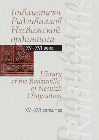 Обложка книги «Библиотека Радзивиллов Несвижской ординации. Каталог изданий из фонда Центральной научной библиотеки им. Якуба Коласа Национальной академии наук Беларуси. XV—XVI века»