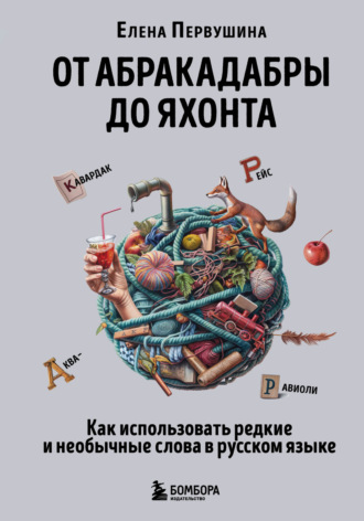 Обложка книги «От абракадабры до яхонта. Как понимать и использовать редкие и необычные слова в русском языке»