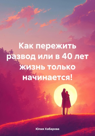 Обложка книги «Как пережить развод или в 40 лет жизнь только начинается!»