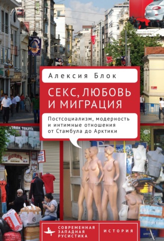 Обложка книги «Секс, любовь и миграция. Постсоциализм, модерность и интимные отношения от Стамбула до Арктики»