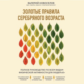 Обложка книги «Золотые правила серебряного возраста. Полное руководство по всем видам физической активности для людей 60+»
