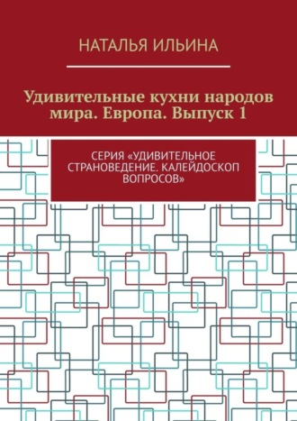 Обложка книги «Удивительные кухни народов мира. Европа. Выпуск 1. Серия «Удивительное страноведение. Калейдоскоп вопросов»»