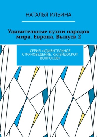 Обложка книги «Удивительные кухни народов мира. Европа. Выпуск 2. Серия «Удивительное страноведение. Калейдоскоп вопросов»»