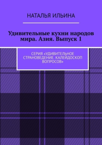Обложка книги «Удивительные кухни народов мира. Азия. Выпуск 1. Серия «Удивительное страноведение. Калейдоскоп вопросов»»