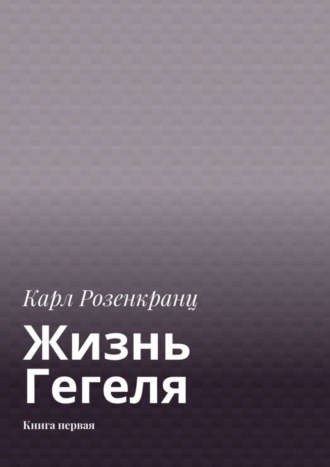 Карл Розенкранц. Жизнь Гегеля. Книга первая