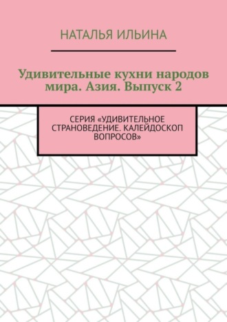 Обложка книги «Удивительные кухни народов мира. Азия. Выпуск 2. Серия «Удивительное страноведение. Калейдоскоп вопросов»»