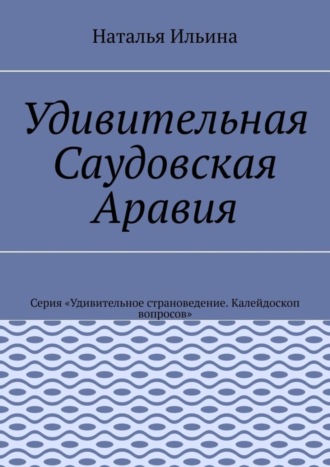 Обложка книги «Удивительная Саудовская Аравия. Серия «Удивительное страноведение. Калейдоскоп вопросов»»