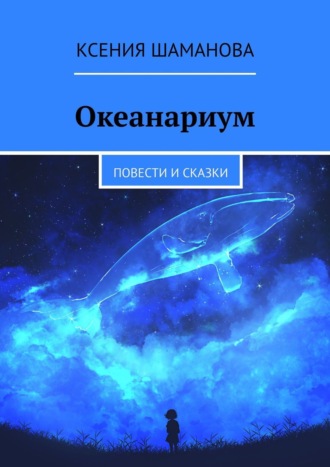 Ксения Шаманова. Океанариум. Повести и сказки