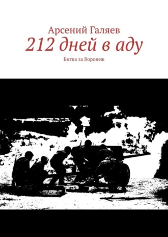 Арсений Галяев. 212 дней в аду. Битва за Воронеж