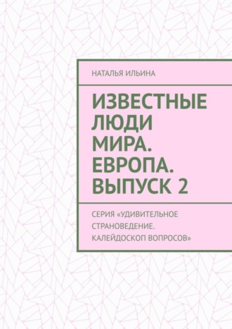 Обложка книги «Известные люди мира. Европа. Выпуск 2. Серия «Удивительное страноведение. Калейдоскоп вопросов»»