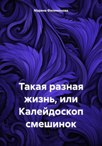 Обложка книги «Такая разная жизнь, или Калейдоскоп смешинок»