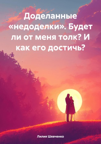 Обложка книги «Доделанные «недоделки». Будет ли от меня толк? И как его достичь?»