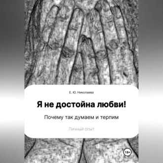 Обложка книги «Я не достойна любви! Почему так думаем и терпим. Личный опыт»