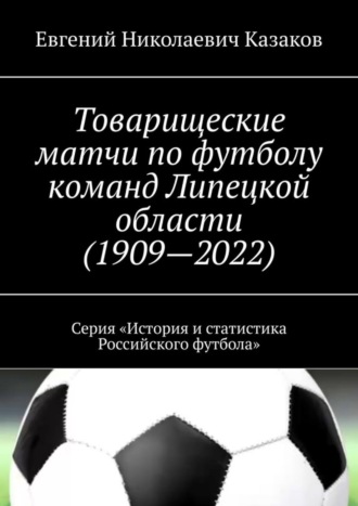 Обложка книги «Товарищеские матчи по футболу команд Липецкой области (1909—2022). Серия «История и статистика Российского футбола»»