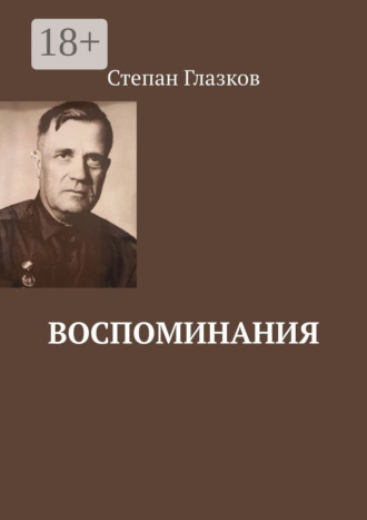 Степан Спиридонович Глазков. Воспоминания. О жизни до революции и о войне