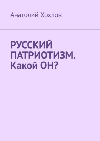 Анатолий Михайлович Хохлов. Русский патриотизм. Какой он?