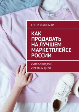 Елена Соловьева. Как продавать на лучшем маркетплейсе России. Супер-продажи с первых дней