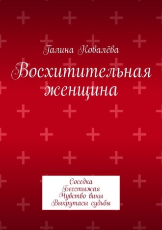 Галина Ковалёва. Восхитительная женщина. Соседка. Бесстыжая. Чувство вины. Выкрутасы судьбы