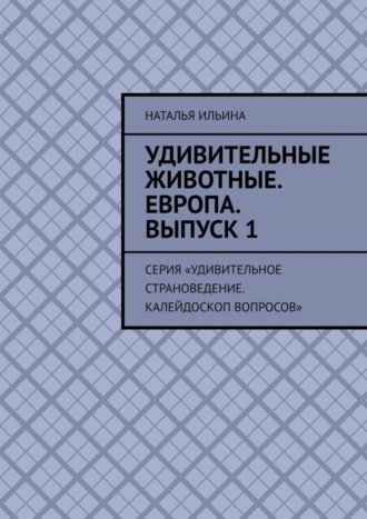 Обложка книги «Удивительные животные. Европа. Выпуск 1. Серия «Удивительное страноведение. Калейдоскоп вопросов»»