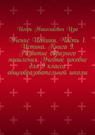 Обложка книги «Учение Истины. Часть 1. Истина. Книга 9. Развитие образного мышления. Учебное пособие для 9 класса общеобразовательной школы»