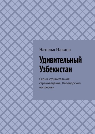 Обложка книги «Удивительный Узбекистан. Серия «Удивительное страноведение. Калейдоскоп вопросов»»