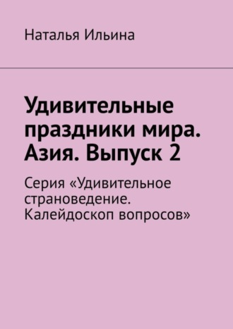 Обложка книги «Удивительные праздники мира. Азия. Выпуск 2. Серия «Удивительное страноведение. Калейдоскоп вопросов»»