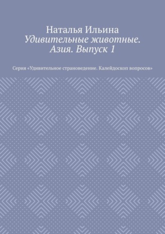 Обложка книги «Удивительные животные. Азия. Выпуск 1. Серия «Удивительное страноведение. Калейдоскоп вопросов»»