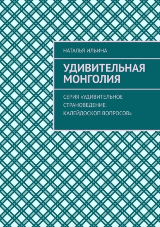 Обложка книги «Удивительная Монголия. Серия «Удивительное страноведение. Калейдоскоп вопросов»»