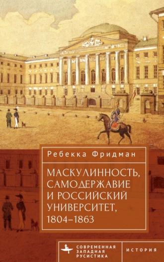 Ребекка Фридман. Маскулинность, самодержавие и российский университет, 1804–1863