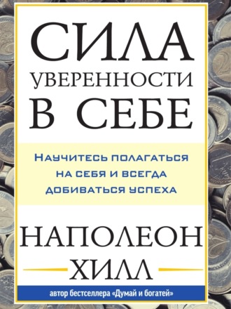 Наполеон Хилл. Сила уверенности в себе: Научитесь полагаться на себя и всегда добиваться успеха