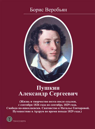 Борис Веробьян. Пушкин Александр Сергеевич (Жизнь и творчество поэта после ссылки, с сентября 1826 года по сентябрь 1829 года. Свобода по-николаевски. Сватовство к Наталье Гончаровой. Путешествие в Арзрум во время похода 1829 года)