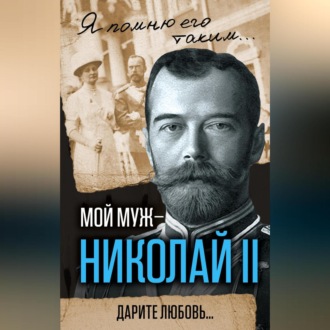 Обложка книги «Мой муж – Николай II. Дарите любовь…»