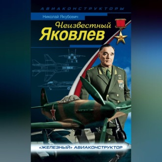 Обложка книги «Неизвестный Яковлев. «Железный» авиаконструктор»