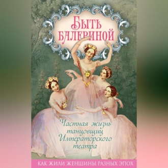 Обложка книги «Быть балериной. Частная жизнь танцовщиц Императорского театра»