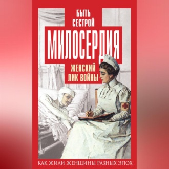 Обложка книги «Быть сестрой милосердия. Женский лик войны»