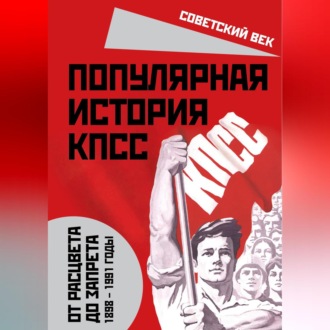 Обложка книги «Популярная история КПСС. 1898 – 1991 годы. От расцвета до запрета»