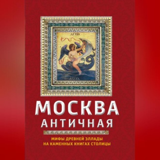 Обложка книги «Москва античная. Мифы Древней Эллады на каменных книгах столицы»