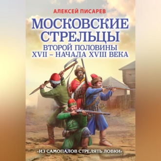 Обложка книги «Московские стрельцы первой половины XVII – Начала XVIII века. «Из самопалов стрелять ловки»»