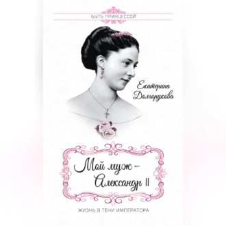Обложка книги «Мой муж – Александр II. Жизнь в тени императора (сборник)»